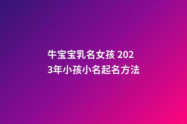 牛宝宝乳名女孩 2023年小孩小名起名方法